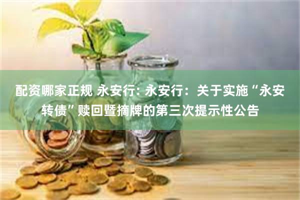 配资哪家正规 永安行: 永安行：关于实施“永安转债”赎回暨摘牌的第三次提示性公告