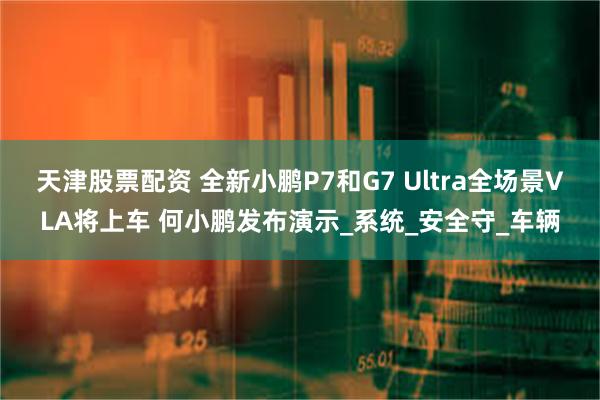 天津股票配资 全新小鹏P7和G7 Ultra全场景VLA将上车 何小鹏发布演示_系统_安全守_车辆