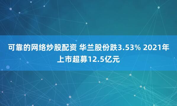 可靠的网络炒股配资 华兰股份跌3.53% 2021年上市超募12.5亿元