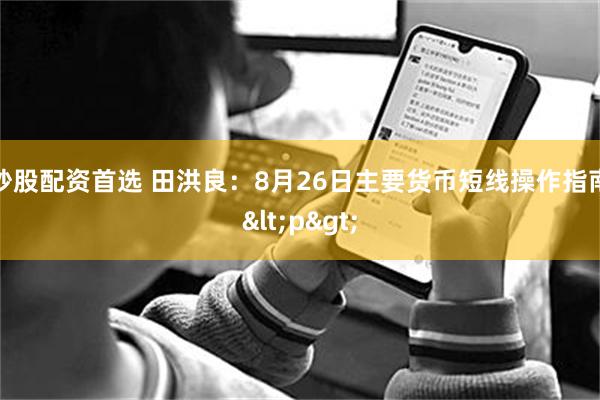 炒股配资首选 田洪良：8月26日主要货币短线操作指南<p>